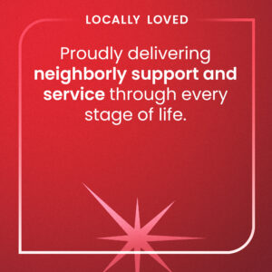 Locally loved - Proudly delivering neighborly support and service through every stage of life.